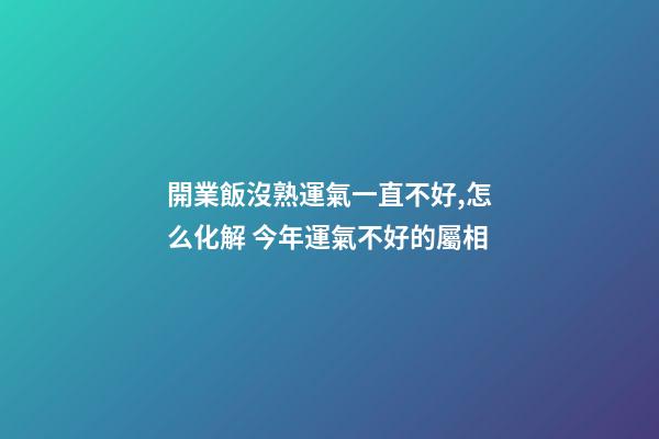 開業飯沒熟運氣一直不好,怎么化解 今年運氣不好的屬相